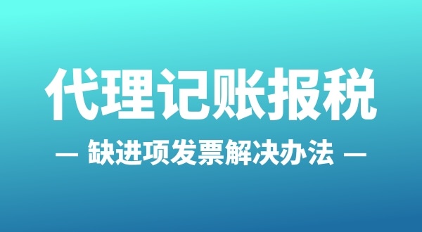 為什么會缺進(jìn)項發(fā)票？怎么解決（公司缺進(jìn)項發(fā)票怎么辦）