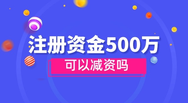 注冊資金500萬能減資嗎？減資需要哪些資料和流程