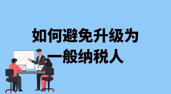 小規(guī)模納稅人升級一般納稅人需要什么條件？可以避免成為一般納稅人嗎