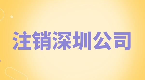 注銷深圳公司怎么辦理？需要什么資料和流程？