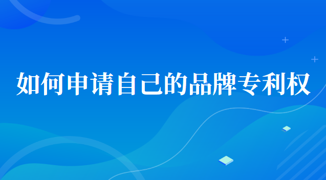 如何申請(qǐng)自己的品牌專利(如何申請(qǐng)品牌專利授權(quán))